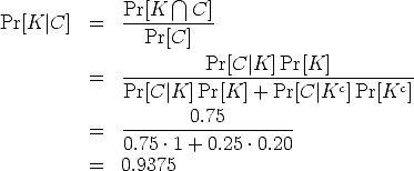  /~\ Pr[K |C] = Pr[K----C]- Pr[C] Pr[C |K] Pr[K] = -------------------------c------c Pr[C |K] Pr[K] + Pr[C |K ]Pr[K ] --------0.75-------- = 0.75 .1 + 0.25 .0.20 = 0.9375 